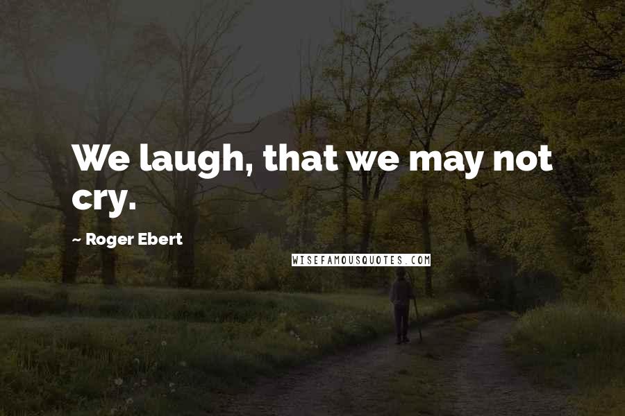 Roger Ebert Quotes: We laugh, that we may not cry.