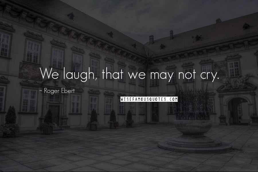 Roger Ebert Quotes: We laugh, that we may not cry.