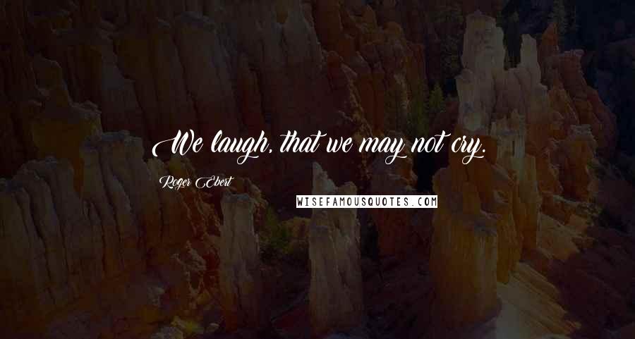 Roger Ebert Quotes: We laugh, that we may not cry.