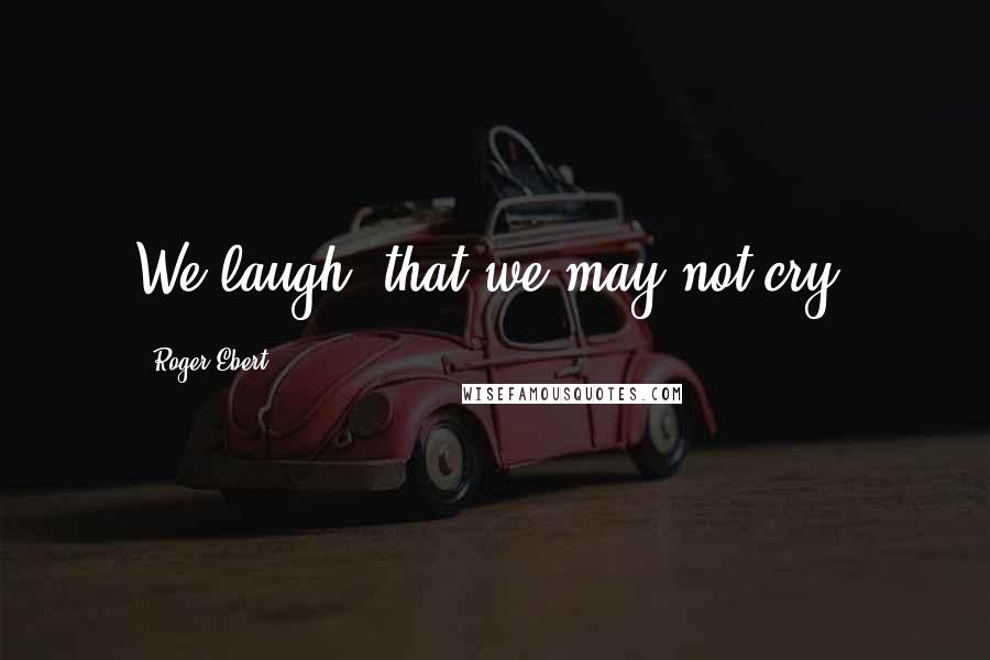 Roger Ebert Quotes: We laugh, that we may not cry.
