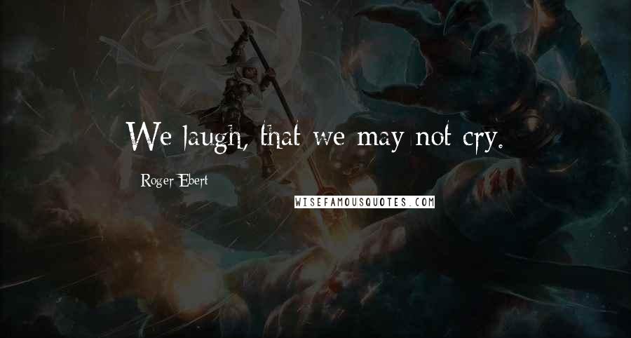 Roger Ebert Quotes: We laugh, that we may not cry.