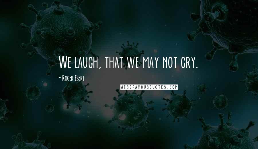 Roger Ebert Quotes: We laugh, that we may not cry.