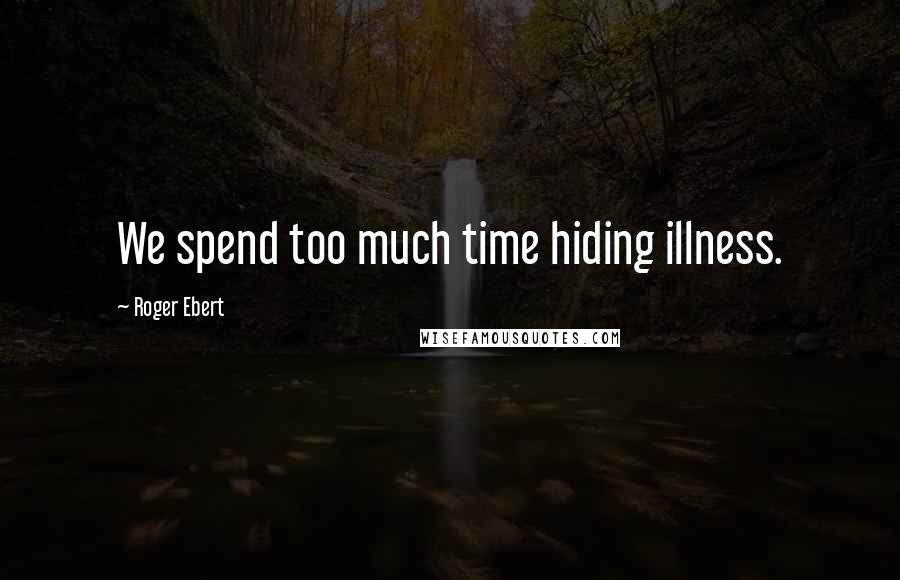 Roger Ebert Quotes: We spend too much time hiding illness.