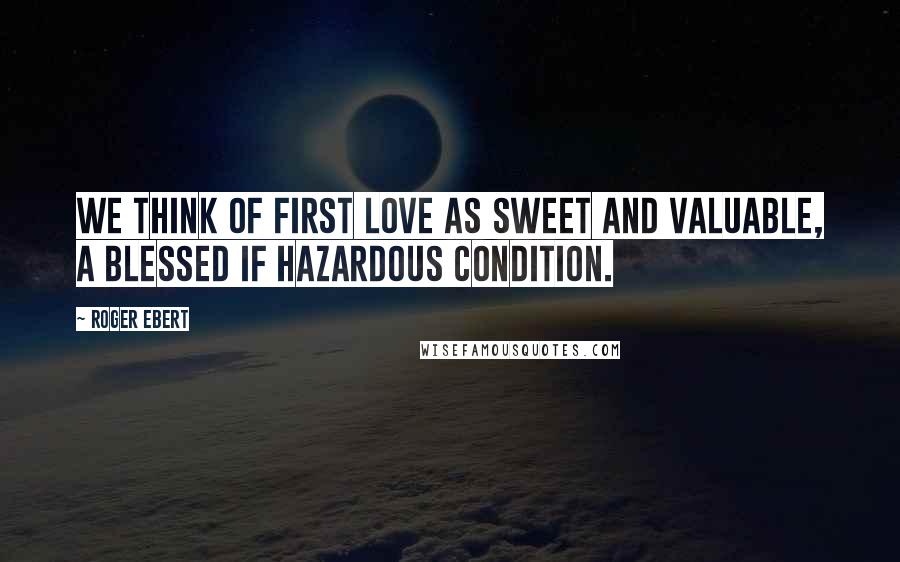 Roger Ebert Quotes: We think of first love as sweet and valuable, a blessed if hazardous condition.