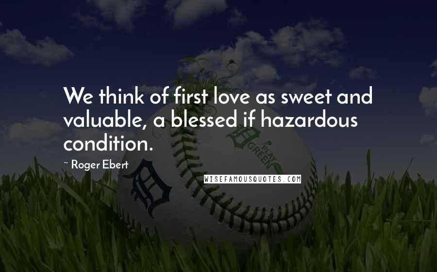 Roger Ebert Quotes: We think of first love as sweet and valuable, a blessed if hazardous condition.