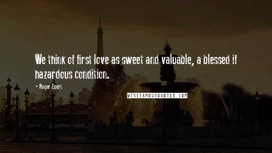 Roger Ebert Quotes: We think of first love as sweet and valuable, a blessed if hazardous condition.