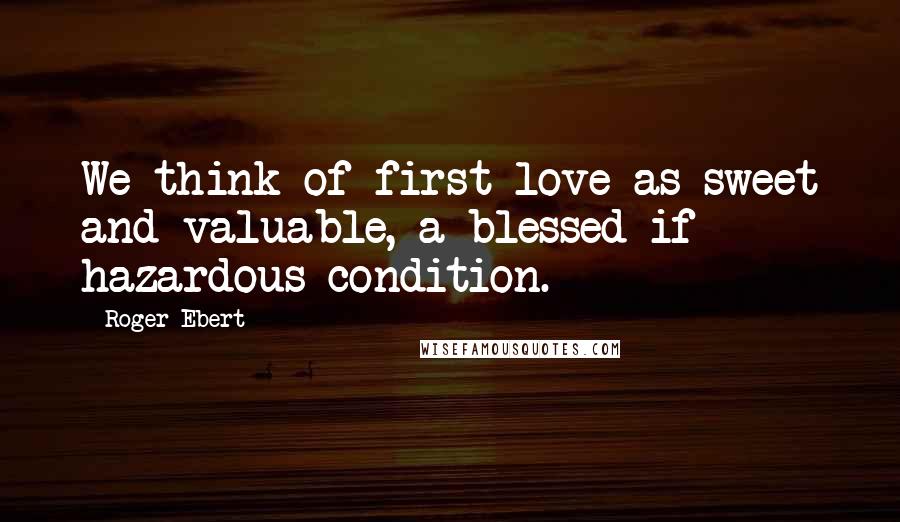 Roger Ebert Quotes: We think of first love as sweet and valuable, a blessed if hazardous condition.