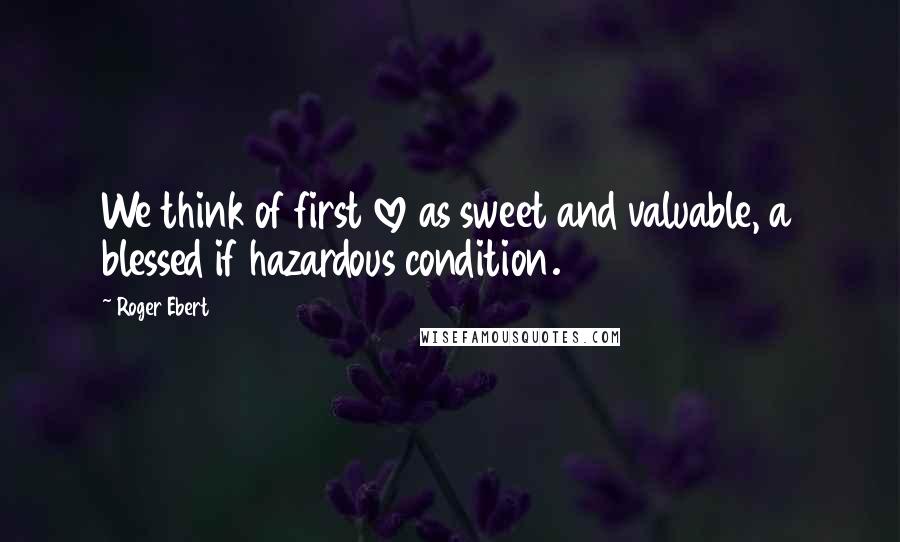 Roger Ebert Quotes: We think of first love as sweet and valuable, a blessed if hazardous condition.