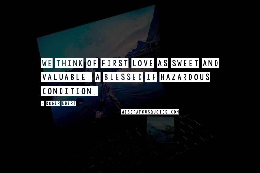 Roger Ebert Quotes: We think of first love as sweet and valuable, a blessed if hazardous condition.