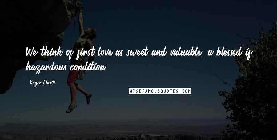 Roger Ebert Quotes: We think of first love as sweet and valuable, a blessed if hazardous condition.