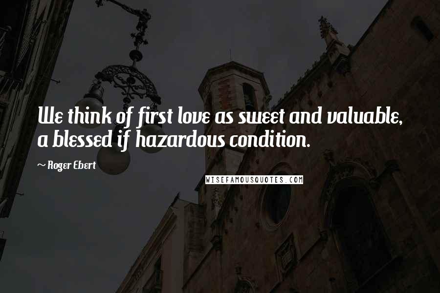 Roger Ebert Quotes: We think of first love as sweet and valuable, a blessed if hazardous condition.