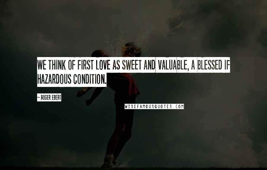 Roger Ebert Quotes: We think of first love as sweet and valuable, a blessed if hazardous condition.