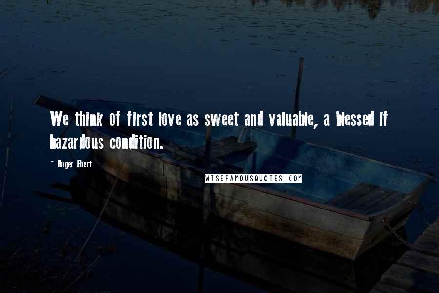 Roger Ebert Quotes: We think of first love as sweet and valuable, a blessed if hazardous condition.