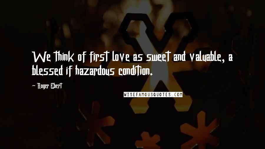 Roger Ebert Quotes: We think of first love as sweet and valuable, a blessed if hazardous condition.
