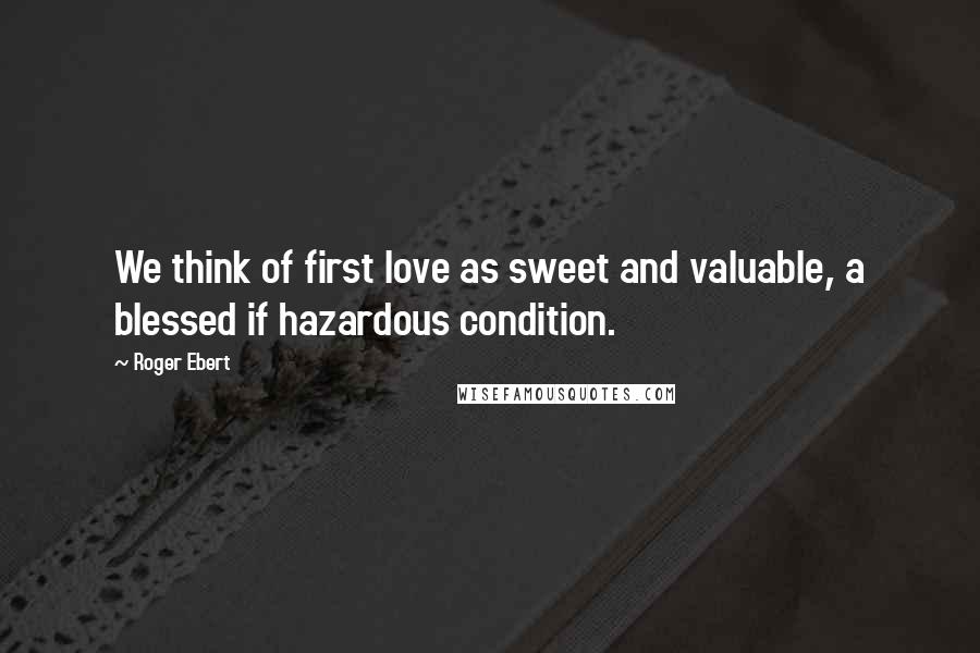 Roger Ebert Quotes: We think of first love as sweet and valuable, a blessed if hazardous condition.