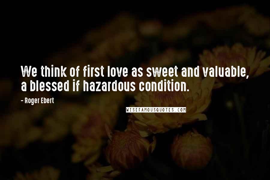 Roger Ebert Quotes: We think of first love as sweet and valuable, a blessed if hazardous condition.