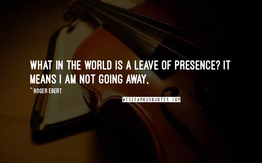 Roger Ebert Quotes: What in the world is a leave of presence? It means I am not going away,