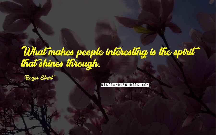 Roger Ebert Quotes: What makes people interesting is the spirit that shines through.