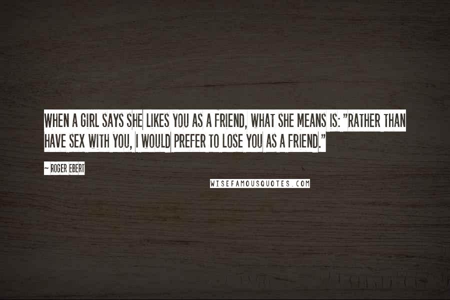 Roger Ebert Quotes: When a girl says she likes you as a friend, what she means is: "Rather than have sex with you, I would prefer to lose you as a friend."