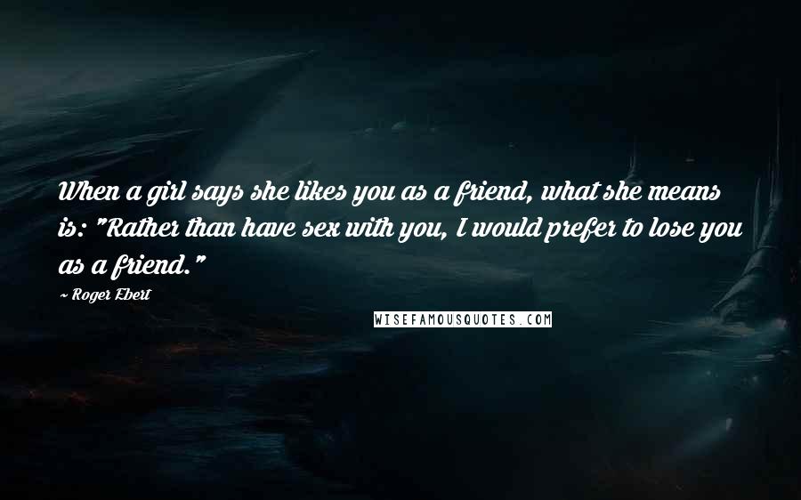 Roger Ebert Quotes: When a girl says she likes you as a friend, what she means is: "Rather than have sex with you, I would prefer to lose you as a friend."