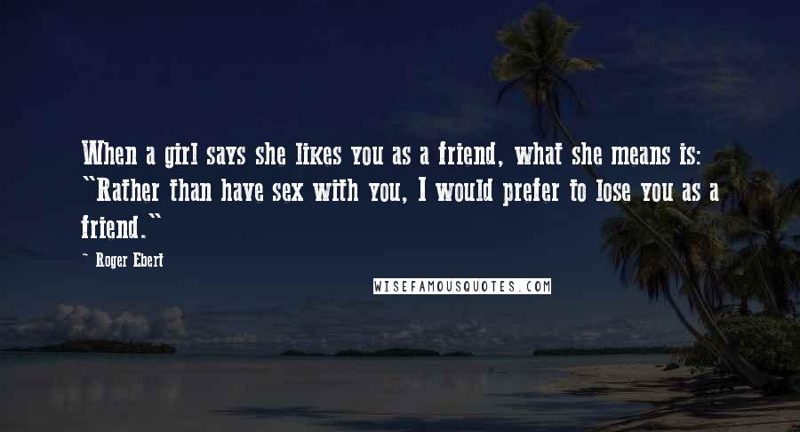 Roger Ebert Quotes: When a girl says she likes you as a friend, what she means is: "Rather than have sex with you, I would prefer to lose you as a friend."