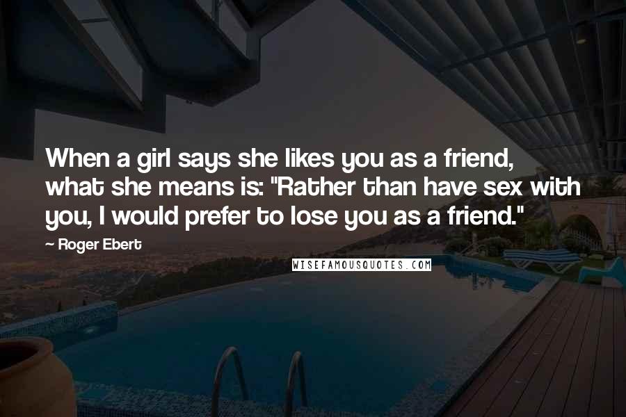 Roger Ebert Quotes: When a girl says she likes you as a friend, what she means is: "Rather than have sex with you, I would prefer to lose you as a friend."