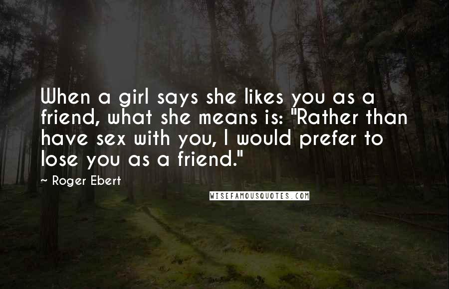 Roger Ebert Quotes: When a girl says she likes you as a friend, what she means is: "Rather than have sex with you, I would prefer to lose you as a friend."