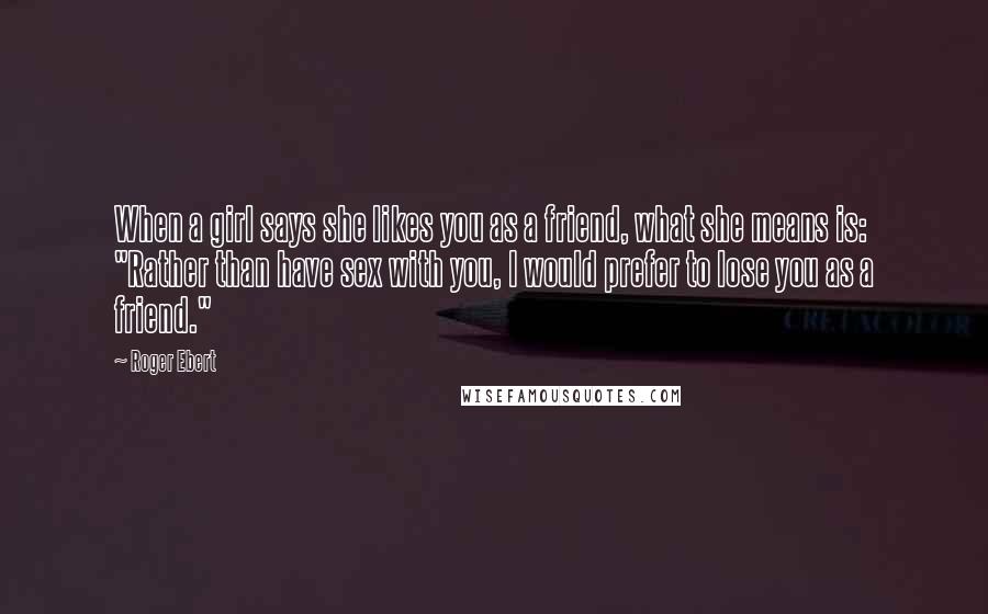 Roger Ebert Quotes: When a girl says she likes you as a friend, what she means is: "Rather than have sex with you, I would prefer to lose you as a friend."