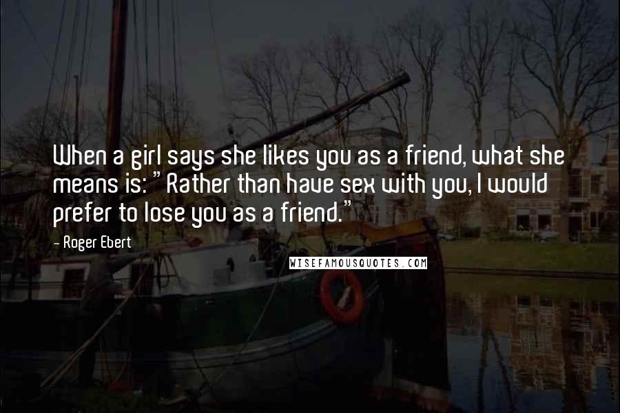 Roger Ebert Quotes: When a girl says she likes you as a friend, what she means is: "Rather than have sex with you, I would prefer to lose you as a friend."