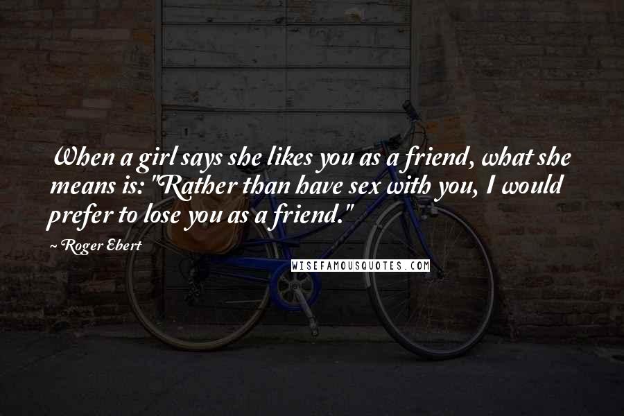 Roger Ebert Quotes: When a girl says she likes you as a friend, what she means is: "Rather than have sex with you, I would prefer to lose you as a friend."