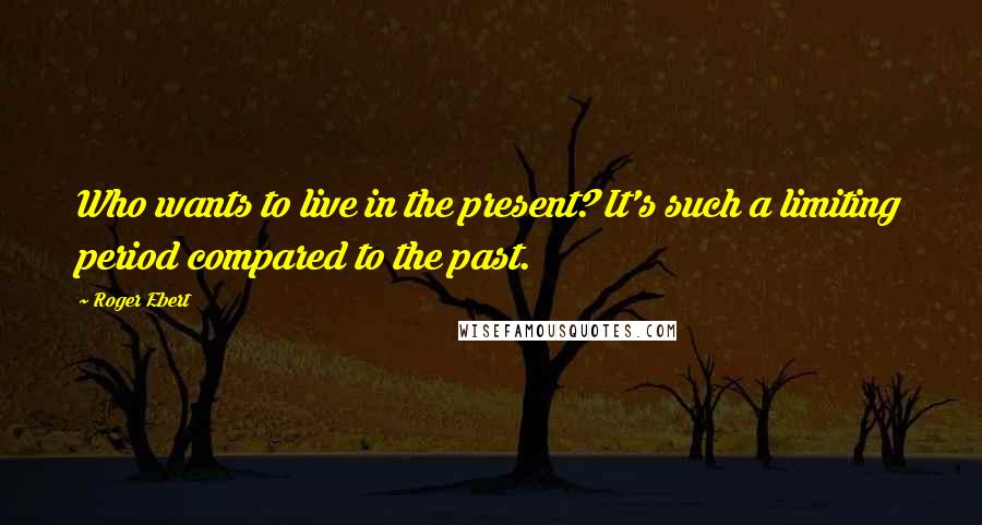 Roger Ebert Quotes: Who wants to live in the present? It's such a limiting period compared to the past.