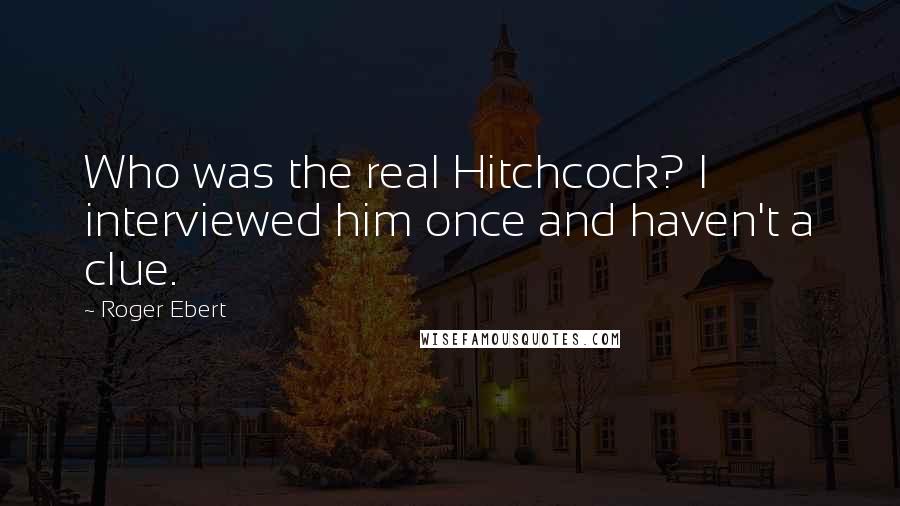 Roger Ebert Quotes: Who was the real Hitchcock? I interviewed him once and haven't a clue.