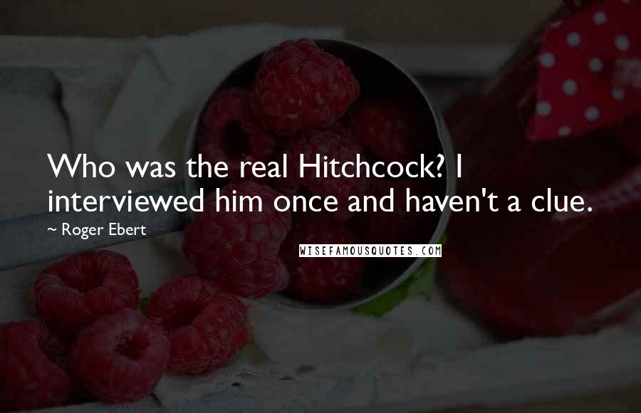 Roger Ebert Quotes: Who was the real Hitchcock? I interviewed him once and haven't a clue.