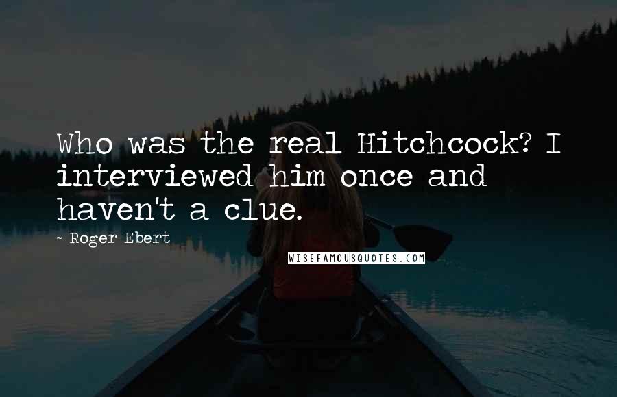 Roger Ebert Quotes: Who was the real Hitchcock? I interviewed him once and haven't a clue.