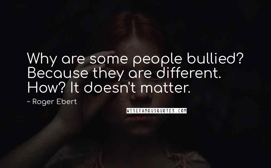 Roger Ebert Quotes: Why are some people bullied? Because they are different. How? It doesn't matter.