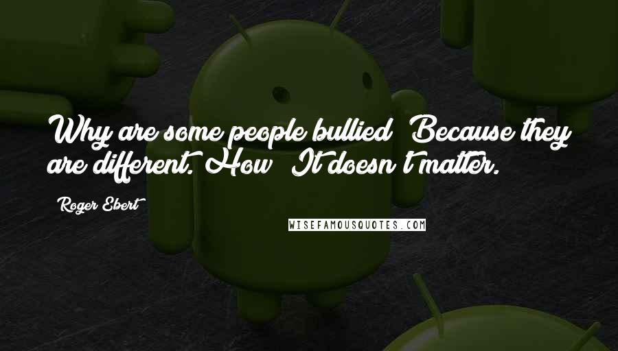 Roger Ebert Quotes: Why are some people bullied? Because they are different. How? It doesn't matter.