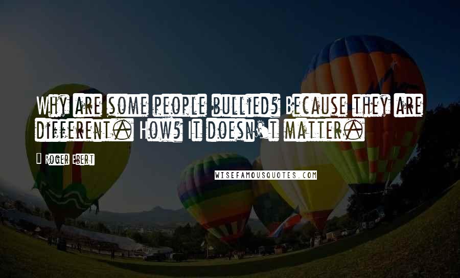 Roger Ebert Quotes: Why are some people bullied? Because they are different. How? It doesn't matter.