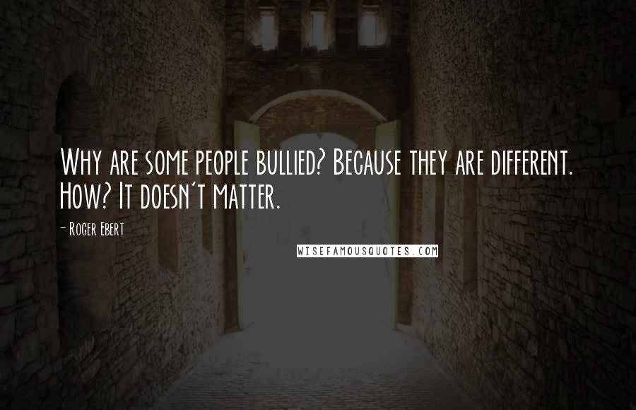 Roger Ebert Quotes: Why are some people bullied? Because they are different. How? It doesn't matter.