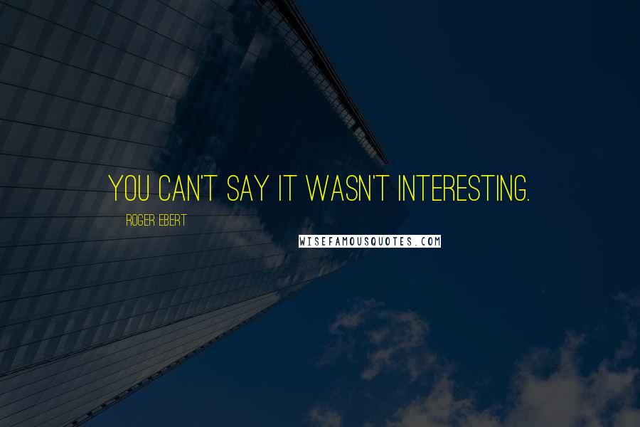 Roger Ebert Quotes: You can't say it wasn't interesting.