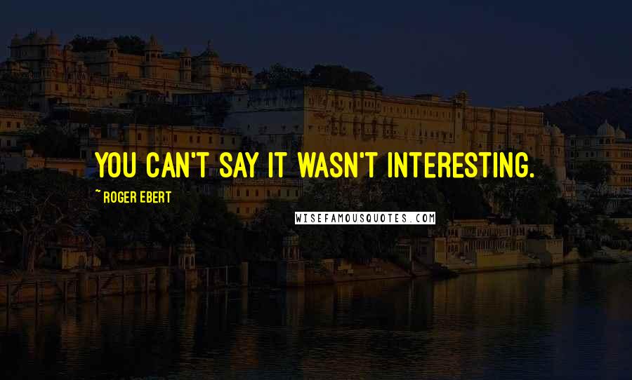 Roger Ebert Quotes: You can't say it wasn't interesting.