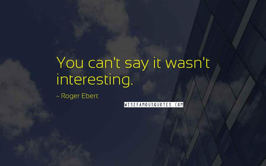 Roger Ebert Quotes: You can't say it wasn't interesting.