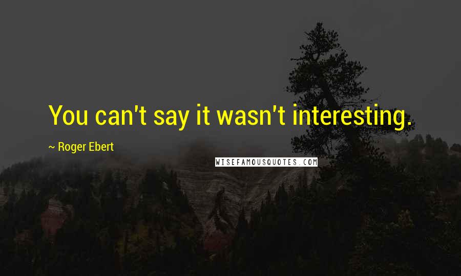 Roger Ebert Quotes: You can't say it wasn't interesting.