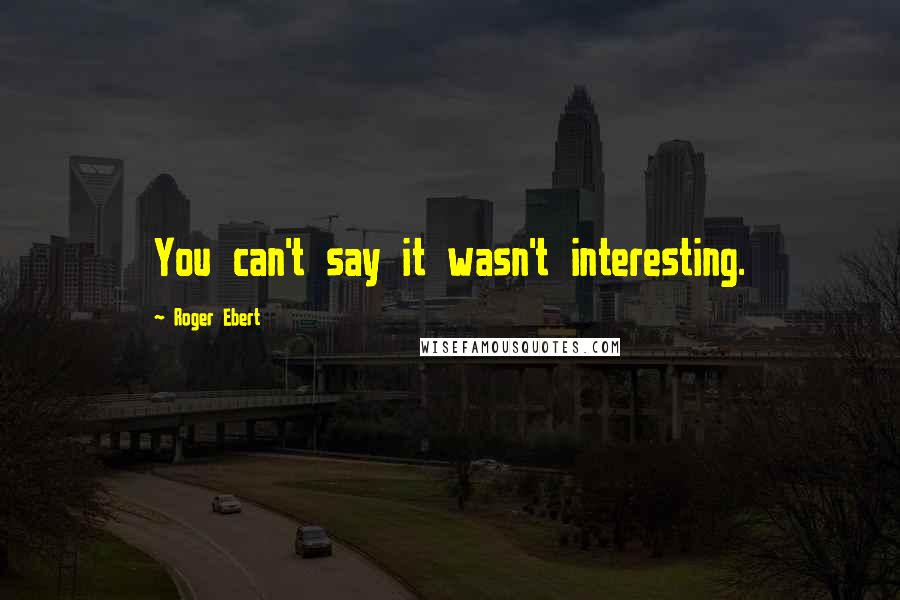 Roger Ebert Quotes: You can't say it wasn't interesting.