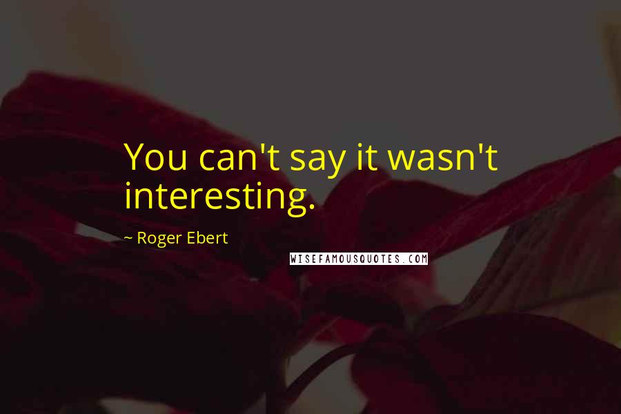 Roger Ebert Quotes: You can't say it wasn't interesting.