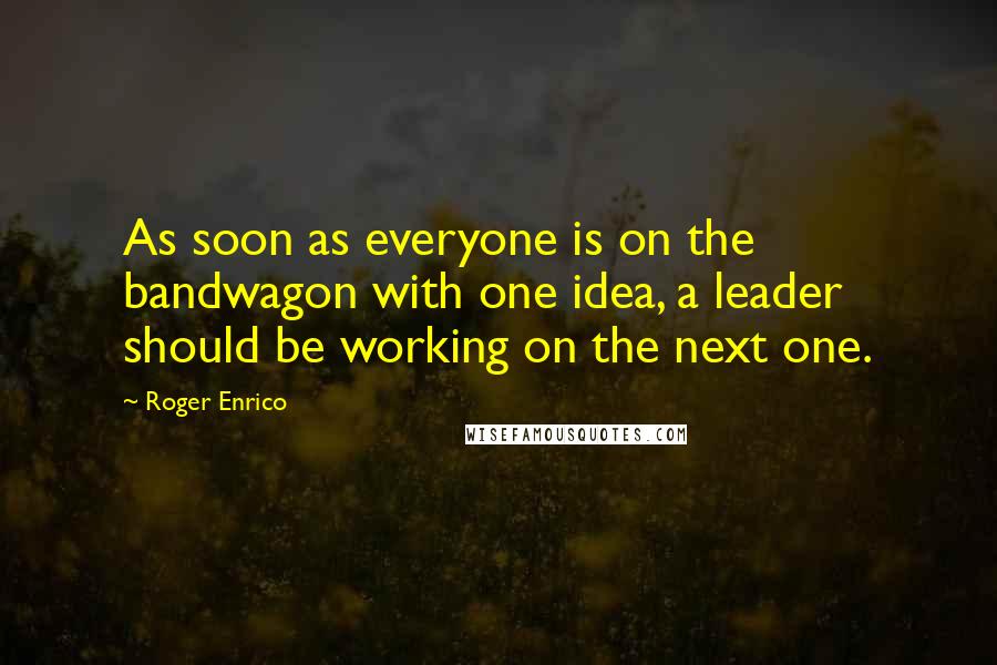 Roger Enrico Quotes: As soon as everyone is on the bandwagon with one idea, a leader should be working on the next one.