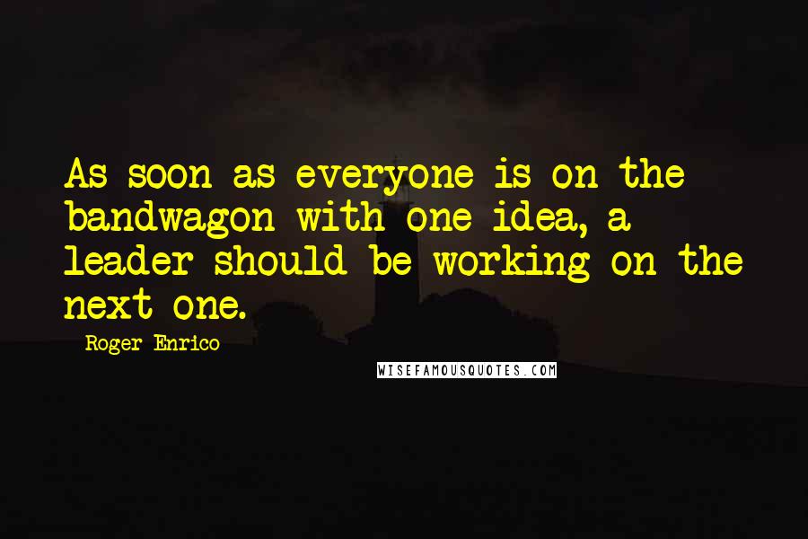 Roger Enrico Quotes: As soon as everyone is on the bandwagon with one idea, a leader should be working on the next one.