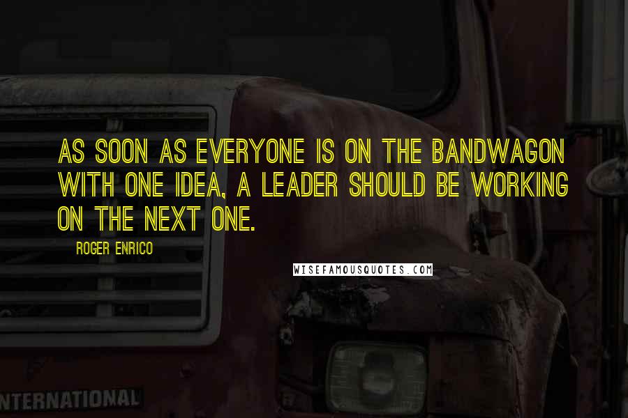 Roger Enrico Quotes: As soon as everyone is on the bandwagon with one idea, a leader should be working on the next one.