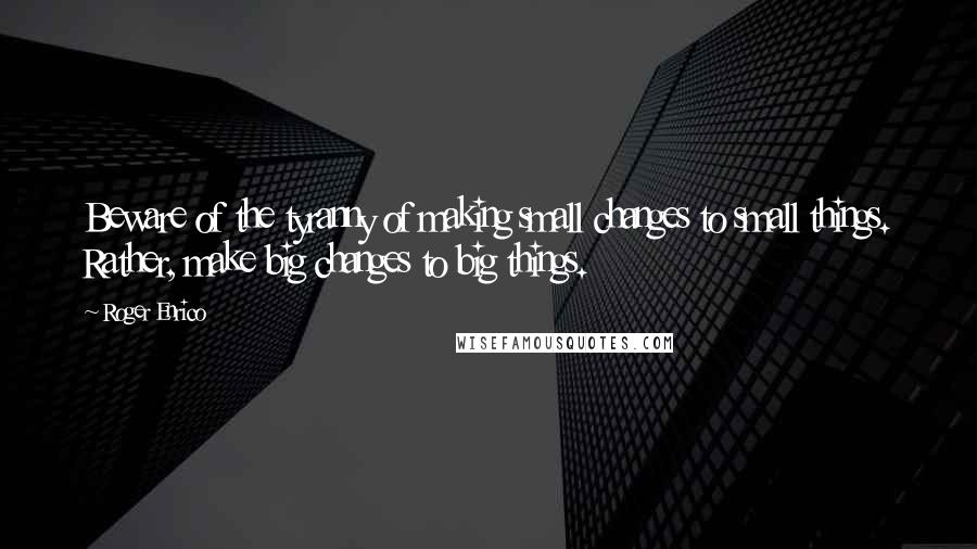 Roger Enrico Quotes: Beware of the tyranny of making small changes to small things. Rather, make big changes to big things.