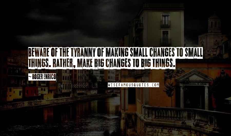 Roger Enrico Quotes: Beware of the tyranny of making small changes to small things. Rather, make big changes to big things.