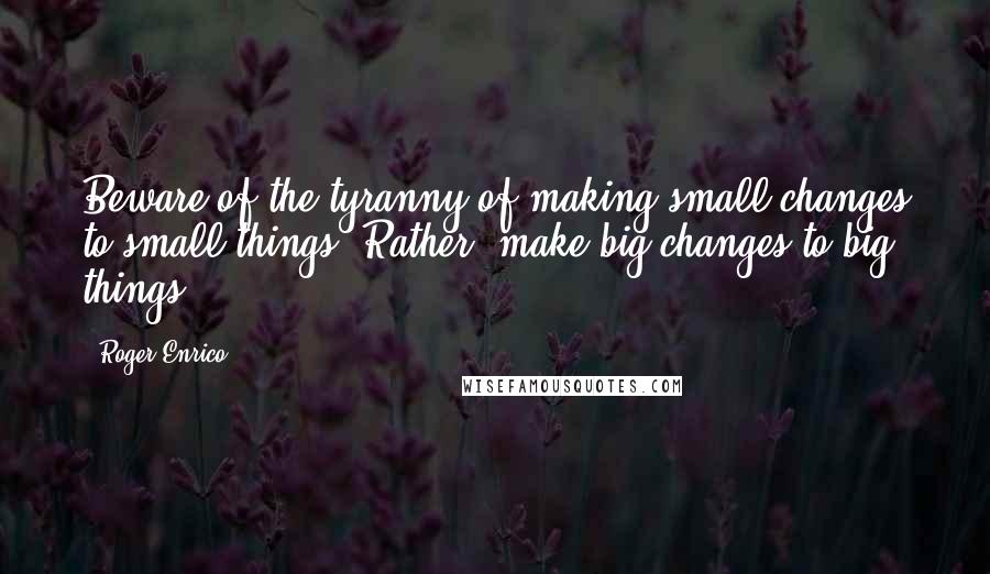 Roger Enrico Quotes: Beware of the tyranny of making small changes to small things. Rather, make big changes to big things.